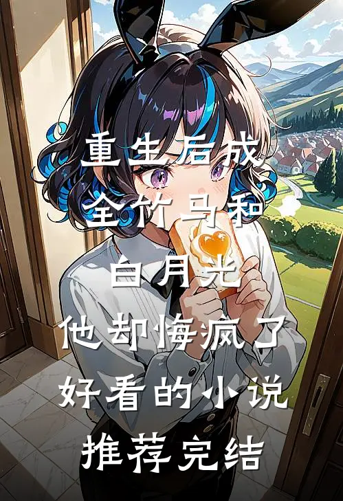 重生后成全竹马和白月光，他却悔疯了好看的小说推荐完结