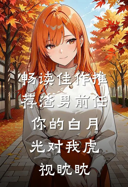 畅读佳作推荐渣男前任，你的白月光对我虎视眈眈