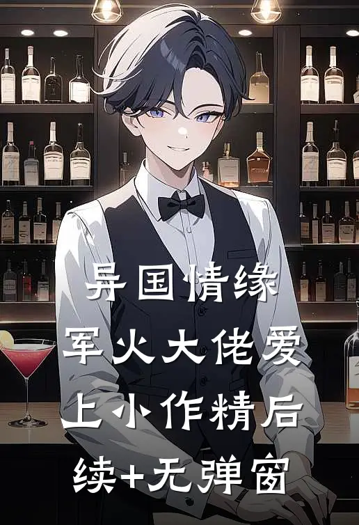 异国情缘：军火大佬爱上小作精后续+无弹窗