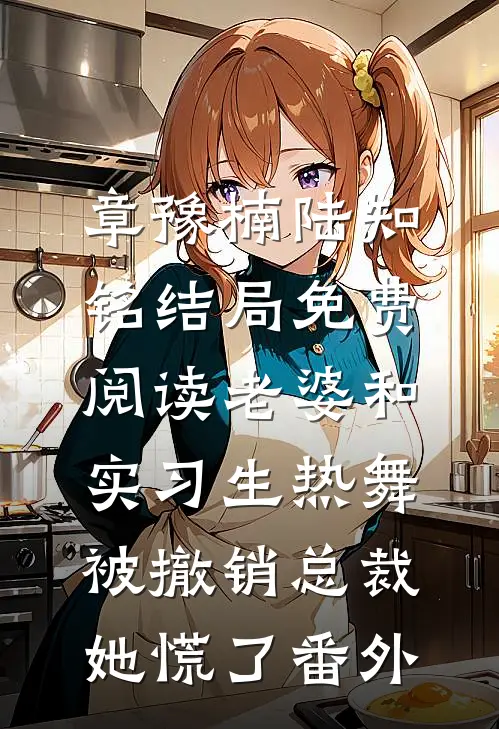 章豫楠陆知铭结局免费阅读老婆和实习生热舞，被撤销总裁她慌了番外
