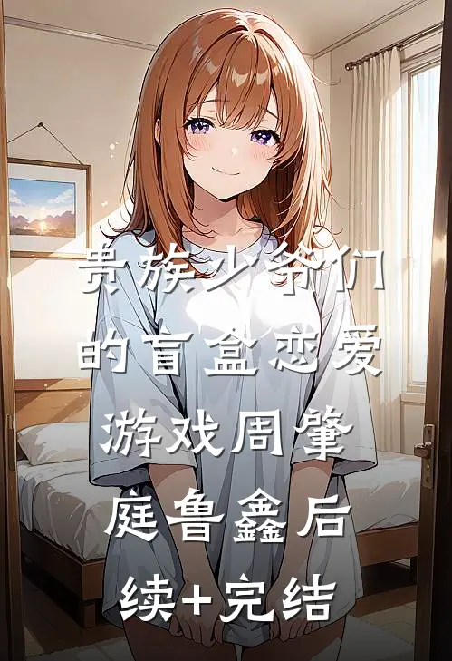 贵族少爷们的盲盒恋爱游戏周肇庭鲁鑫后续+完结