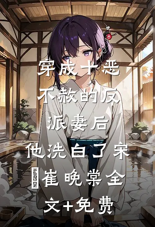 穿成十恶不赦的反派妻后，他洗白了宋彧崔晚棠全文+免费