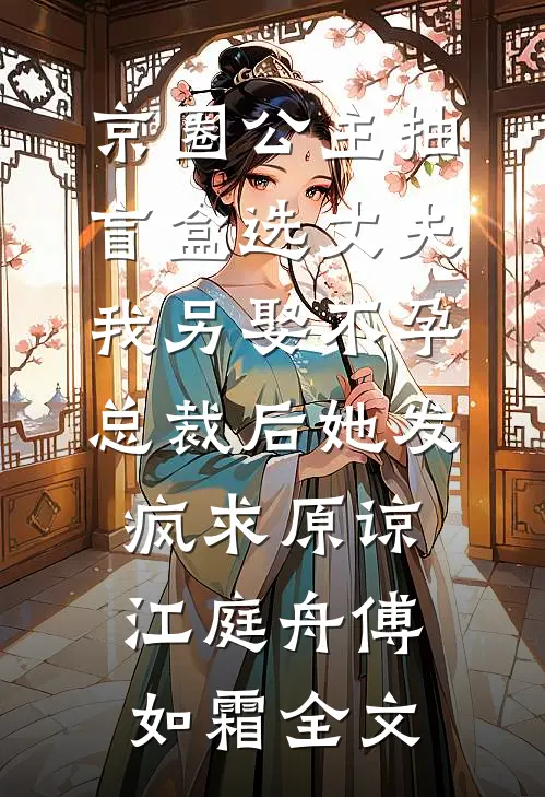 京圈公主抽盲盒选丈夫，我另娶不孕总裁后她发疯求原谅江庭舟傅如霜全文