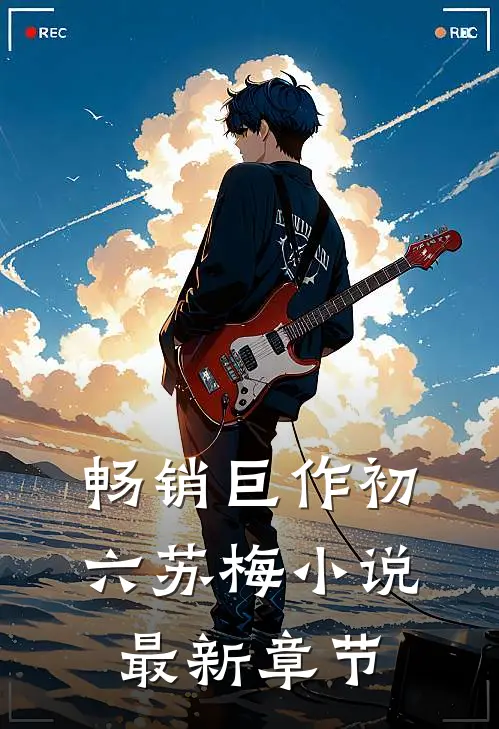畅销巨作初六苏梅小说最新章节