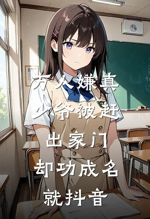 万人嫌真少爷被赶出家门，却功成名就抖音