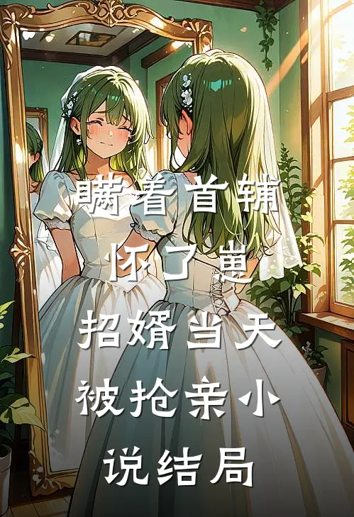 瞒着首辅怀了崽，招婿当天被抢亲小说结局