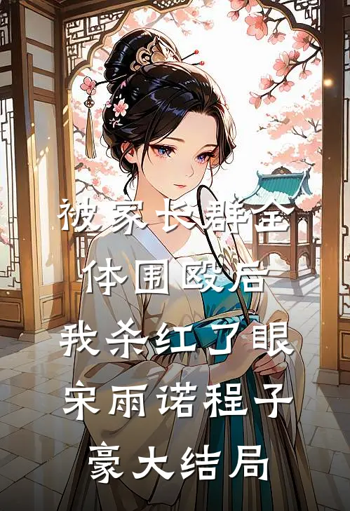 被家长群全体围殴后，我杀红了眼宋雨诺程子豪大结局