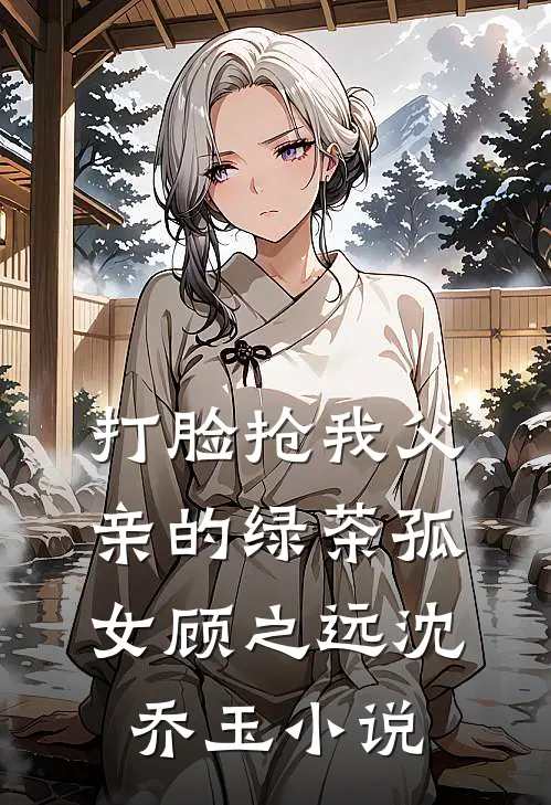 打脸抢我父亲的绿茶孤女顾之远沈乔玉小说