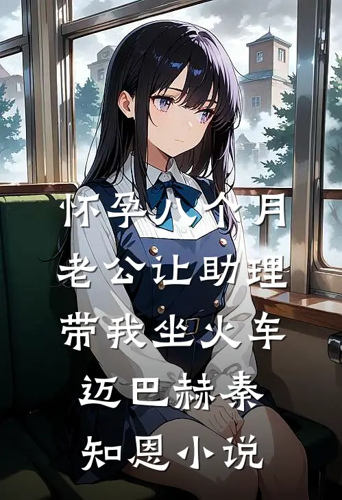 怀孕八个月，老公让助理带我坐火车迈巴赫秦知恩小说