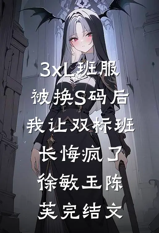 3xL班服被换S码后，我让双标班长悔疯了徐敏玉陈芙完结文