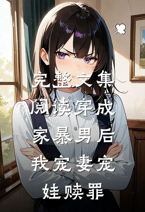 完整文集阅读穿成家暴男后，我宠妻宠娃赎罪
