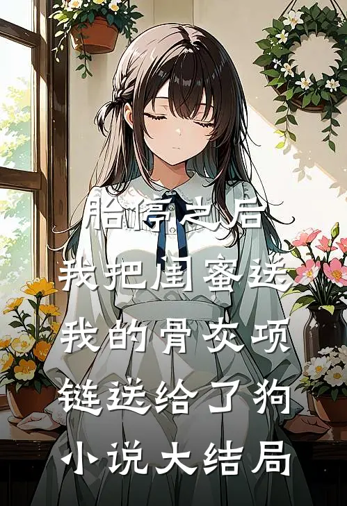 胎停之后，我把闺蜜送我的骨灰项链送给了狗小说大结局