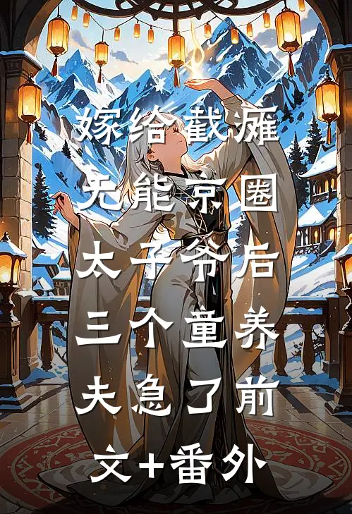 嫁给截瘫无能京圈太子爷后，三个童养夫急了前文+番外