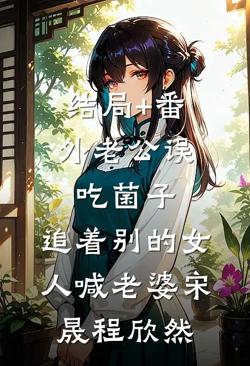 结局+番外老公误吃菌子，追着别的女人喊老婆宋晟程欣然