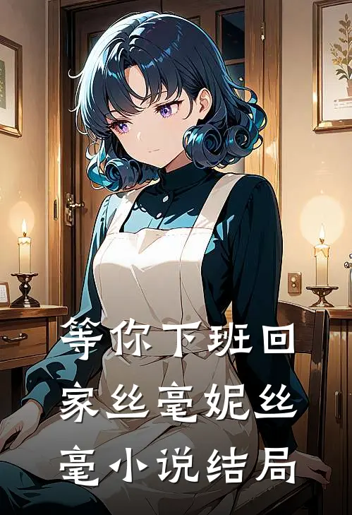等你下班回家丝毫妮丝毫小说结局