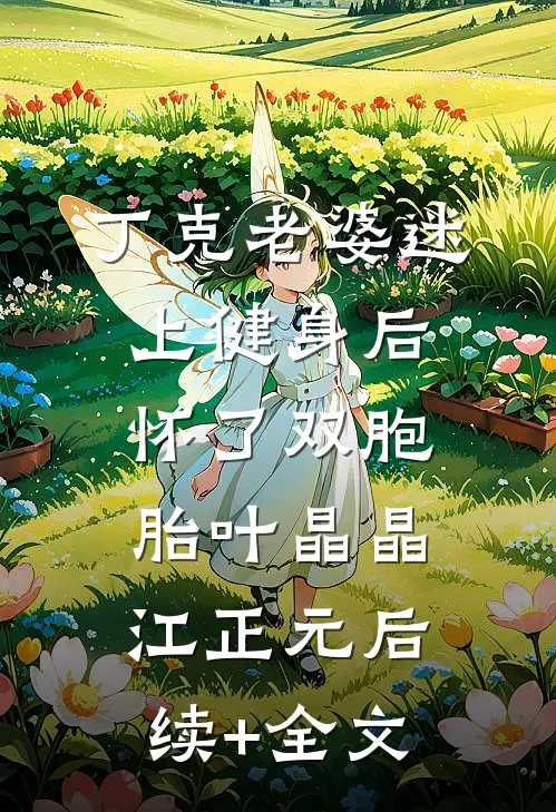 丁克老婆迷上健身后，怀了双胞胎叶晶晶江正元后续+全文
