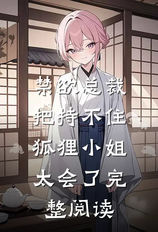 禁欲总裁把持不住，狐狸小姐太会了完整阅读