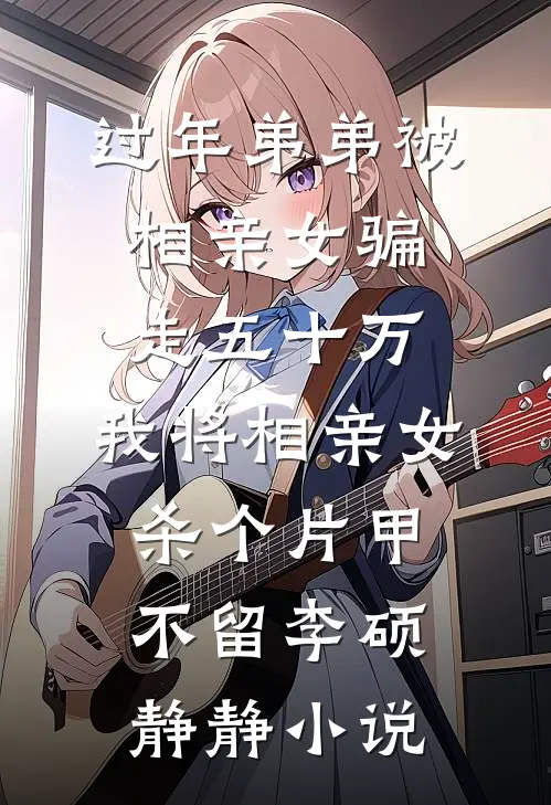 过年弟弟被相亲女骗走五十万，我将相亲女杀个片甲不留李硕静静小说