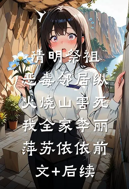 清明祭祖，恶毒邻居纵火烧山害死我全家李丽萍苏依依前文+后续