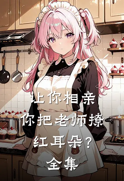 让你相亲，你把老师撩红耳朵？全集