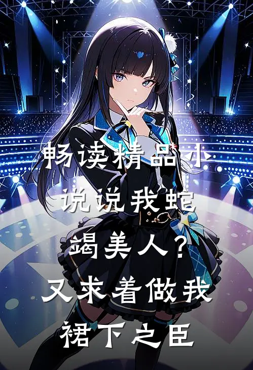 畅读精品小说说我蛇竭美人？又求着做我裙下之臣