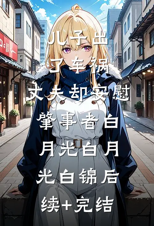 儿子出了车祸，丈夫却安慰肇事者白月光白月光白锦后续+完结