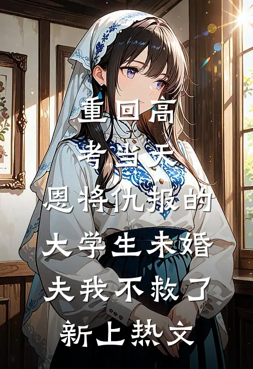 重回高考当天，恩将仇报的大学生未婚夫我不救了新上热文