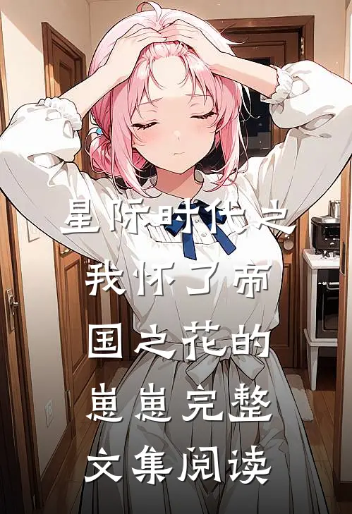 星际时代之我怀了帝国之花的崽崽完整文集阅读