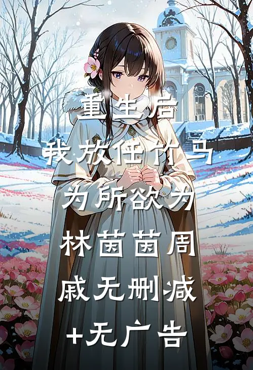 重生后，我放任竹马为所欲为林茵茵周戚无删减+无广告
