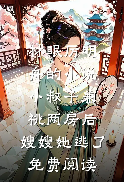 林眠厉明舟的小说小叔子兼祧两房后，嫂嫂她逃了免费阅读