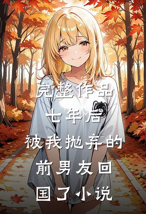 完整作品七年后,被我抛弃的前男友回国了小说
