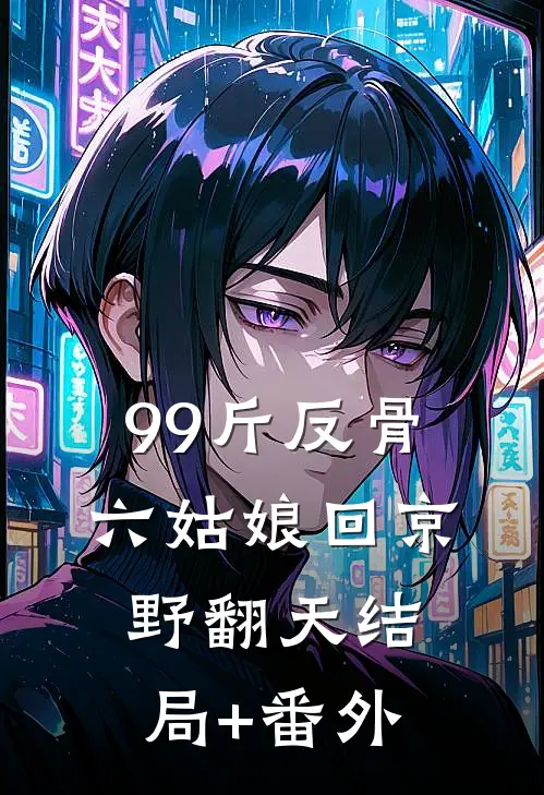99斤反骨，六姑娘回京野翻天结局+番外