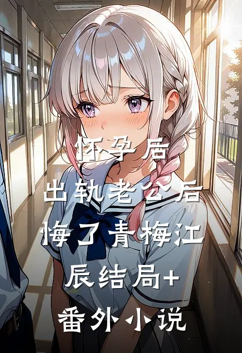 怀孕后，出轨老公后悔了青梅江辰结局+番外小说