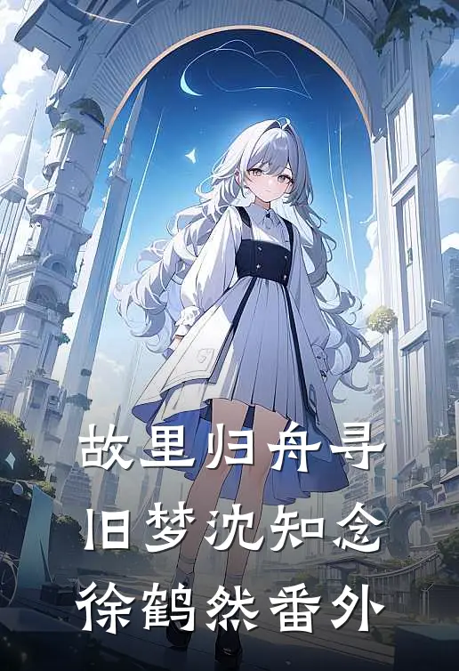 故里归舟寻旧梦沈知念徐鹤然番外