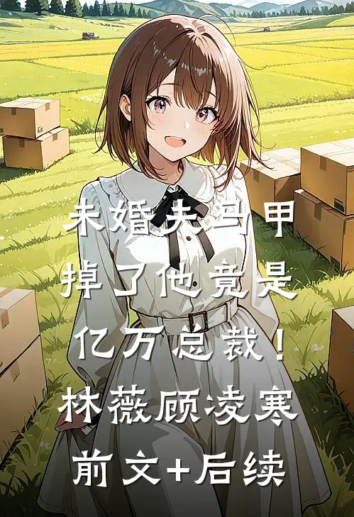 未婚夫马甲掉了他竟是亿万总裁！林薇顾凌寒前文+后续