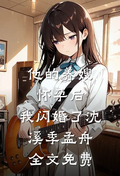 他的养嫂怀孕后，我闪婚了沈溪季孟舟全文免费