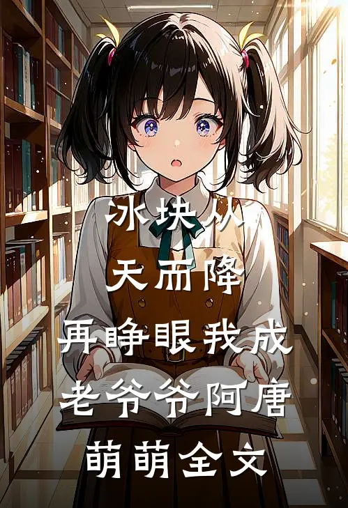 冰块从天而降，再睁眼我成老爷爷阿唐萌萌全文