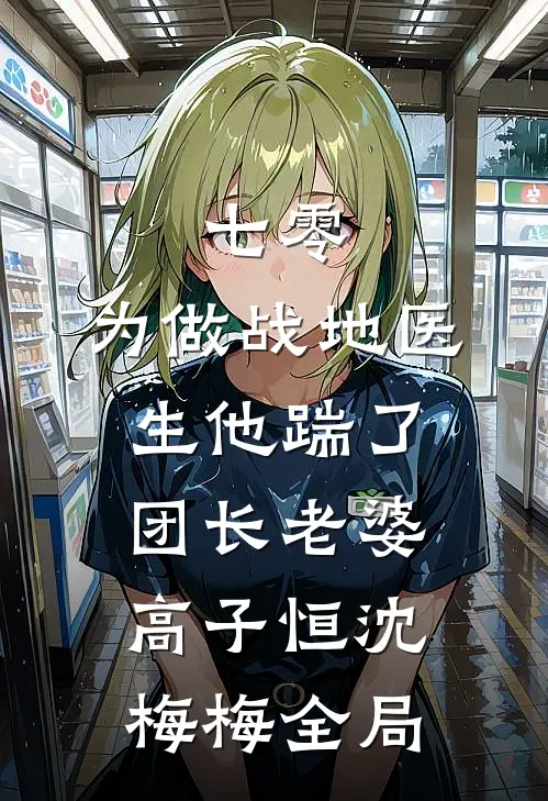 七零，为做战地医生他踹了团长老婆高子恒沈梅梅全局