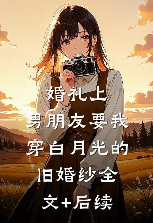 婚礼上，男朋友要我穿白月光的旧婚纱全文+后续