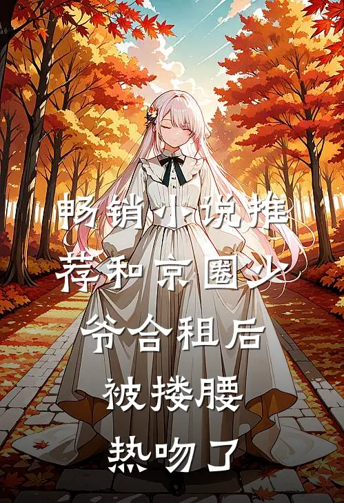 畅销小说推荐和京圈少爷合租后，被搂腰热吻了