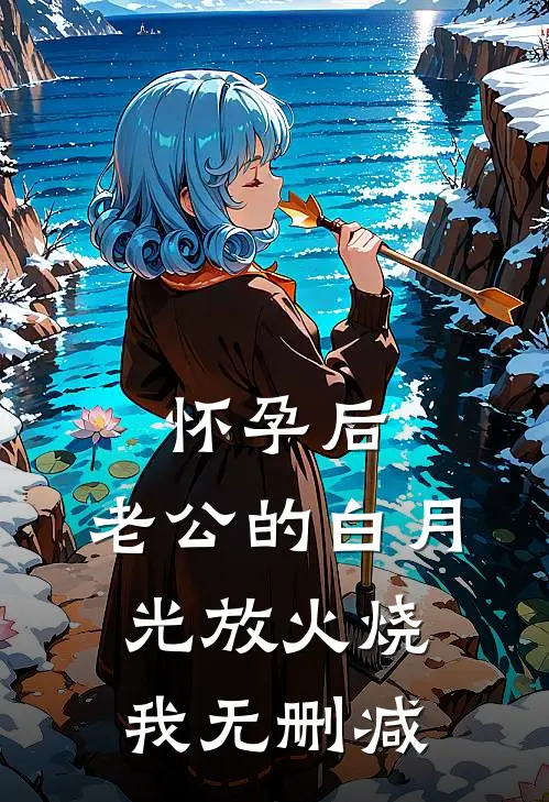怀孕后，老公的白月光放火烧我无删减