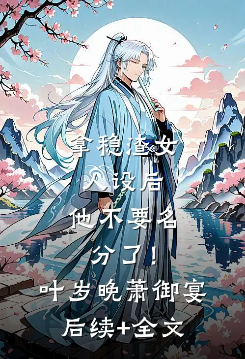 拿稳渣女人设后，他不要名分了！叶岁晚萧御宴后续+全文