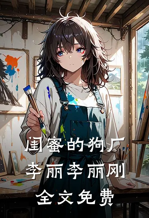 闺蜜的狗厂李丽李丽刚全文免费
