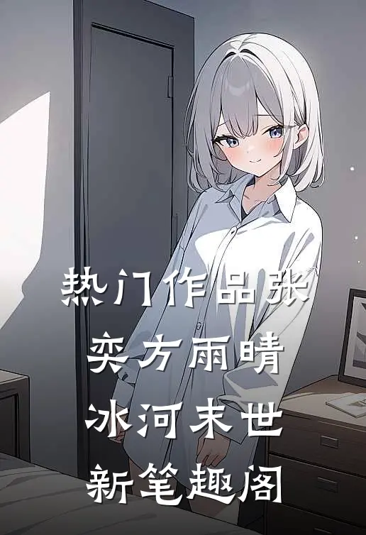 热门作品张奕方雨晴冰河末世新笔趣阁