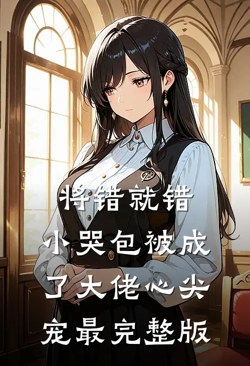 将错就错：小哭包被成了大佬心尖宠最完整版