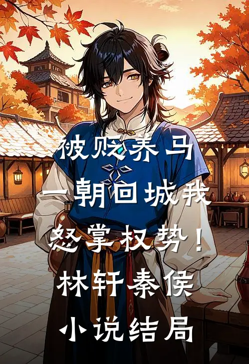 被贬养马，一朝回城我怒掌权势！林轩秦侯小说结局