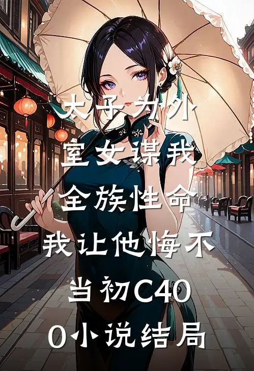 太子为外室女谋我全族性命，我让他悔不当初C400小说结局