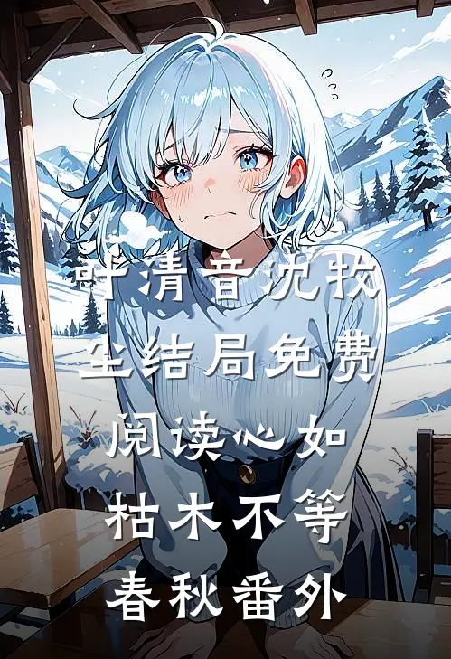 叶清音沈牧尘结局免费阅读心如枯木不等春秋番外