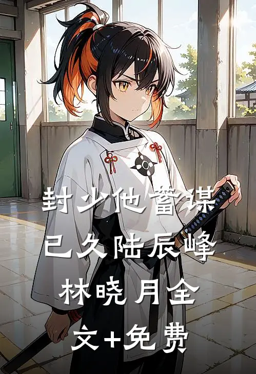 封少他蓄谋已久陆辰峰林晓月全文+免费