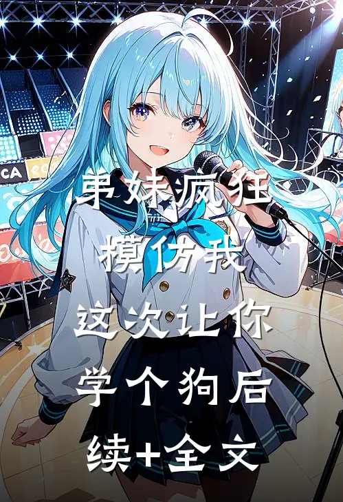 弟妹疯狂模仿我，这次让你学个狗后续+全文